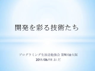 開発を彩る技術たち プログラミング生放送勉強会 第9回@大阪 2011/06/11 お だ 