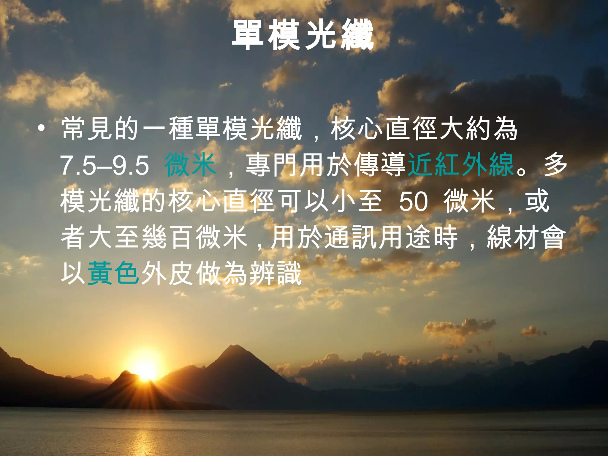 單模光纖 常見的一種單模光纖，核心直徑大約為  7.5–9.5  微米 ，專門用於傳導 近紅外線 。多模光纖的核心直徑可以小至  50  微米，或者大至幾百微米 , 用於通訊用途時，線材會以 黃色 外皮做為辨識  