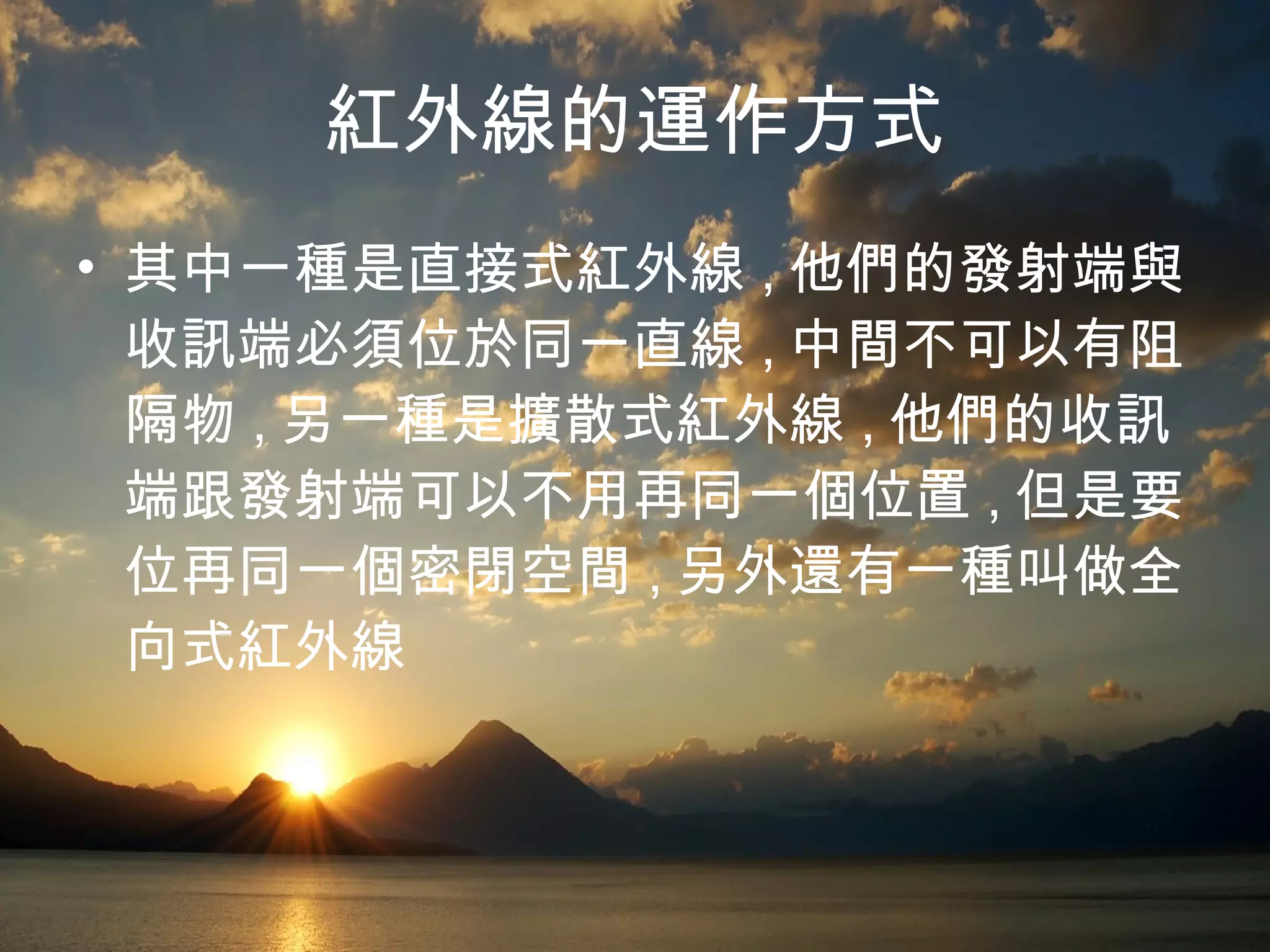 紅外線的運作方式 其中一種是直接式紅外線 , 他們的發射端與收訊端必須位於同一直線 , 中間不可以有阻隔物 , 另一種是擴散式紅外線 , 他們的收訊端跟發射端可以不用再同一個位置 , 但是要位再同一個密閉空間 , 另外還有一種叫做全向式紅外線 