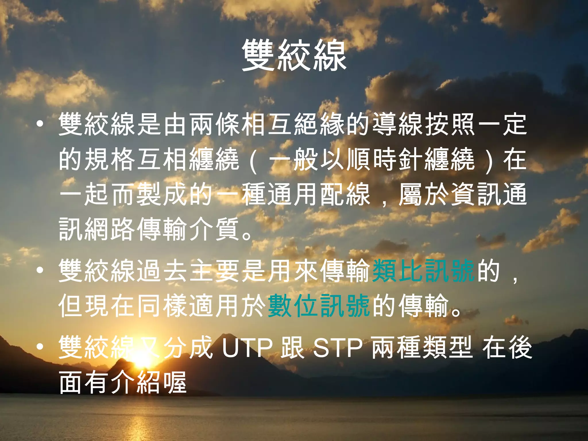 雙絞線 雙絞線是由兩條相互絕緣的導線按照一定的規格互相纏繞（一般以順時針纏繞）在一起而製成的一種通用配線，屬於資訊通訊網路傳輸介質。 雙絞線過去主要是用來傳輸 類比訊號 的，但現在同樣適用於 數位訊號 的傳輸。 雙絞線又分成 UTP 跟 STP 兩種類型 在後面有介紹喔 