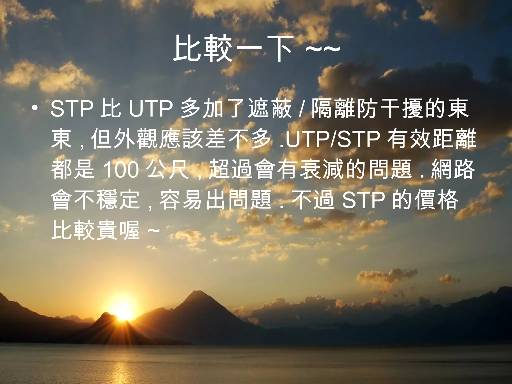 比較一下 ~~ STP 比 UTP 多加了遮蔽 / 隔離防干擾的東東 , 但外觀應該差不多 .UTP/STP 有效距離都是 100 公尺 , 超過會有衰減的問題 . 網路會不穩定 , 容易出問題 . 不過 STP 的價格比較貴喔 ~ 