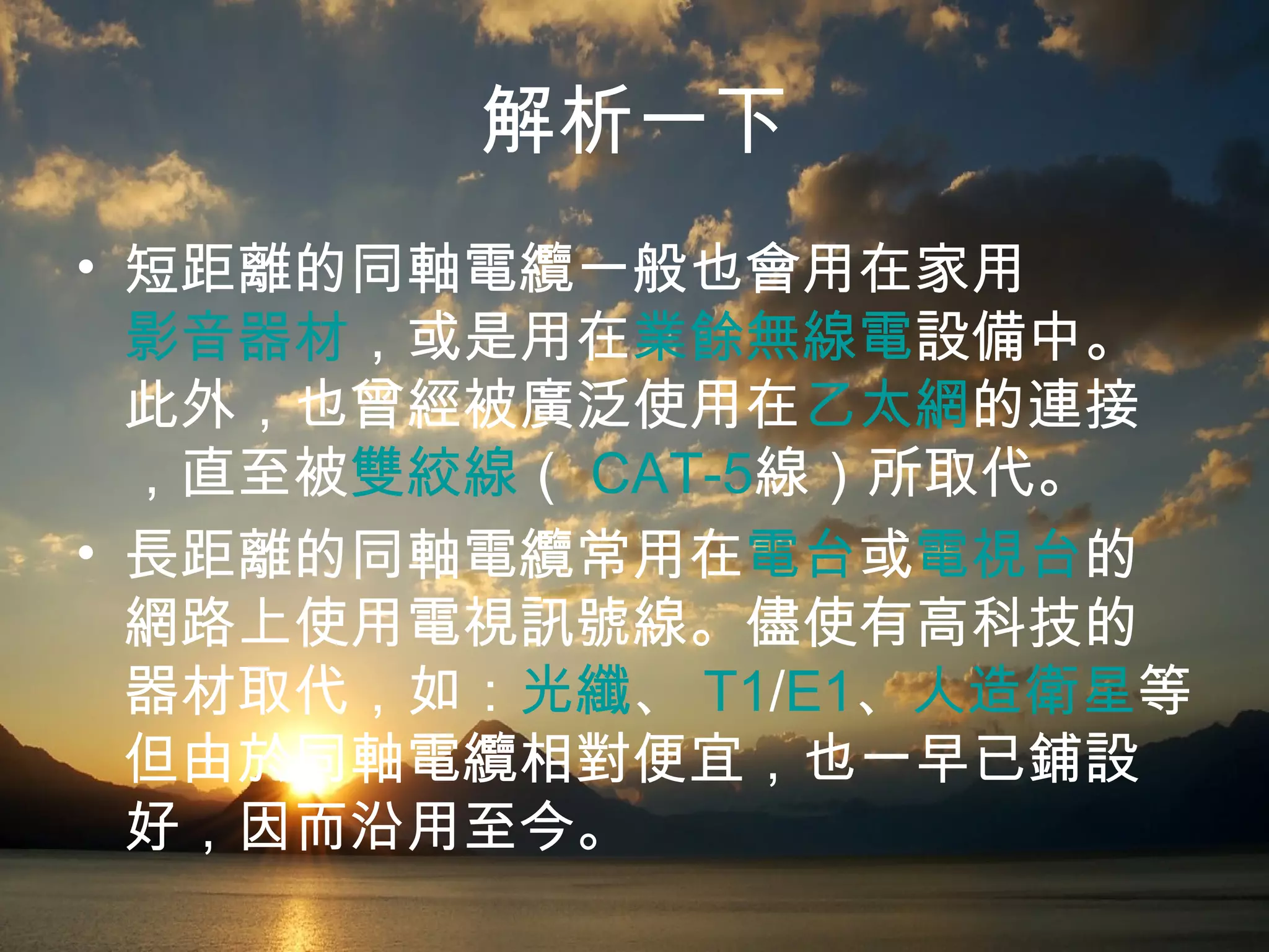 解析一下 短距離的同軸電纜一般也會用在家用 影音器材 ，或是用在 業餘無線電 設備中。此外，也曾經被廣泛使用在 乙太網 的連接，直至被 雙絞線 （ CAT-5 線）所取代。 長距離的同軸電纜常用在 電台 或 電視台 的網路上使用電視訊號線。儘使有高科技的器材取代，如： 光纖 、 T1 / E1 、 人造衛星 等。但由於同軸電纜相對便宜，也一早已鋪設好，因而沿用至今。 