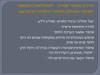 יעול תהליכי עיבוד נתונים -  ממידע לידע  למידה מתואמת אישית  שיפור אמצעי הערכת הלומד שימוש בטכנולוגיות מרחוק במקומות שבהם לא ניתן ללמד פנים אל פנים  שיפור האדמיניסטרציה הקשורה בביה " ס -  ניהול תיק תלמיד ,  מבחנים ,  היעדרויות וכד '  שיפור הקשר עם ההורים / קהילה 