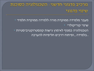 מעבר מלמידה ממוקדת מורה ללמידה ממוקדת תלמיד שינוי קוריקולרי  הטכנולוגיה כמנוף לאימוץ גישות קונסטרוקטיביסטיות בלמידה  ,  ופיתוח דרכים חליפיות להערכה .  