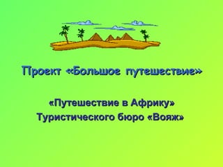 Проект «Большое путешествие» «Путешествие в Африку» Туристического бюро «Вояж»   