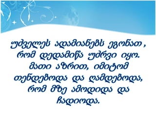 უძველეს ადამიანებს ეგონათ ,
 რომ დედამიწა უძრვი იყო.
   მათი აზრით, იმიტომ
თენდებოდა და ღამდებოდა,
   რომ მზე ამოდიდა და
        ჩადიოდა.
 