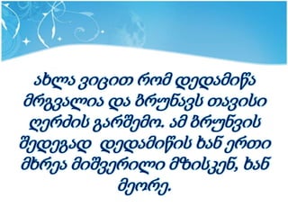 ახლა ვიცით რომ დედამიწა
მრგვალია და ბრუნავს თავისი
 ღერძის გარშემო. ამ ბრუნვის
შედეგად დედამიწის ხან ერთი
მხრეა მიშვერილი მზისკენ, ხან
           მეორე.
 