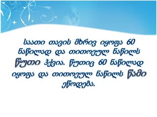 საათი თავის მხრივ იყოფა 60
  ნაწილად და თითოეულ ნაწილს
 წუთი ჰქვია. წუთიც 60 ნაწილად
იყოფა და თითოეულ ნაწილს წამი
            ეწოდება.
 