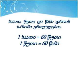 საათი, წუთი და წამი დროის
    საზომი ერთეულებია.

   1 საათი = 60 წუთი
    1 წუთი = 60 წამი
 
