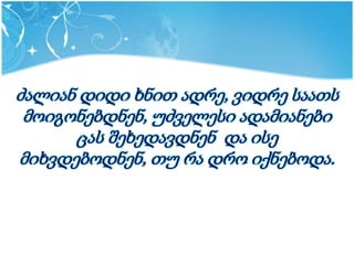 ძალიან დიდი ხნით ადრე, ვიდრე საათს
 მოიგონებდნენ, უძველესი ადამიანები
      ცას შეხედავდნენ და ისე
მიხვდებოდნენ, თუ რა დრო იქნებოდა.
 