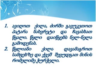 1. ავიღოთ ქილა, ძირში გავუკეთოთ
   პატარა ნახვრეტი და ჩავასხათ
   წყალი. წყლი დაიწყებს ნელ-ნელა
   გამოდენას.
2. წყლიანი     ქილა     დავამაგროთ
   სამფეხზე და ქვეშ შევუდგათ მინის
   რომელიმე ჭურჭელი.
 
