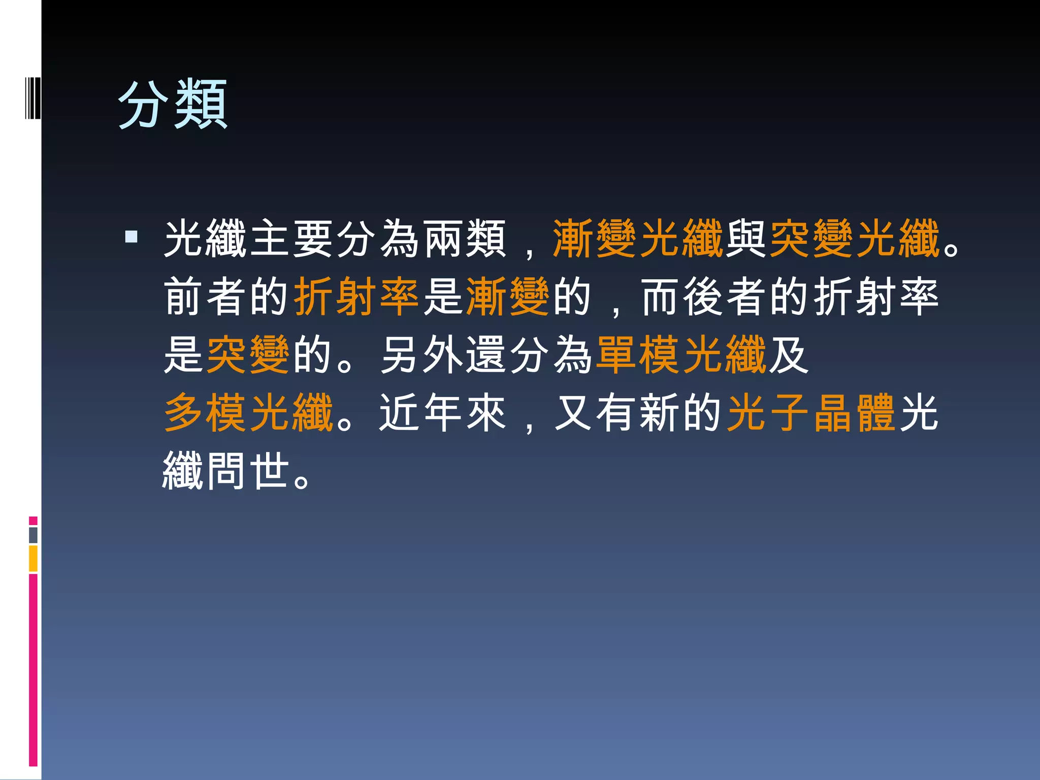 分類 光纖主要分為兩類， 漸變光纖 與 突變光纖 。前者的 折射率 是 漸變 的，而後者的折射率是 突變 的。另外還分為 單模光纖 及 多模光纖 。近年來，又有新的 光子晶體 光纖問世。 