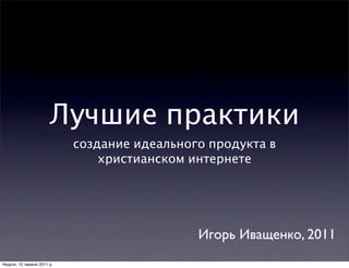 Лучшие практики
                            создание идеального продукта в
                                христианском интернете




                                              Игорь Иващенко, 2011
Неділя, 12 червня 2011 р.
 