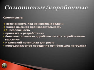 Самописные/коробочныеСамописные:+ заточенность под конкретные задачи+ более высокая производительность+/- безопасность- привязка к разработчику- большая стоимость доработок по ср с коробочными     версиями- маленький потенциал для роста- непредсказуемое поведение при больших нагрузках