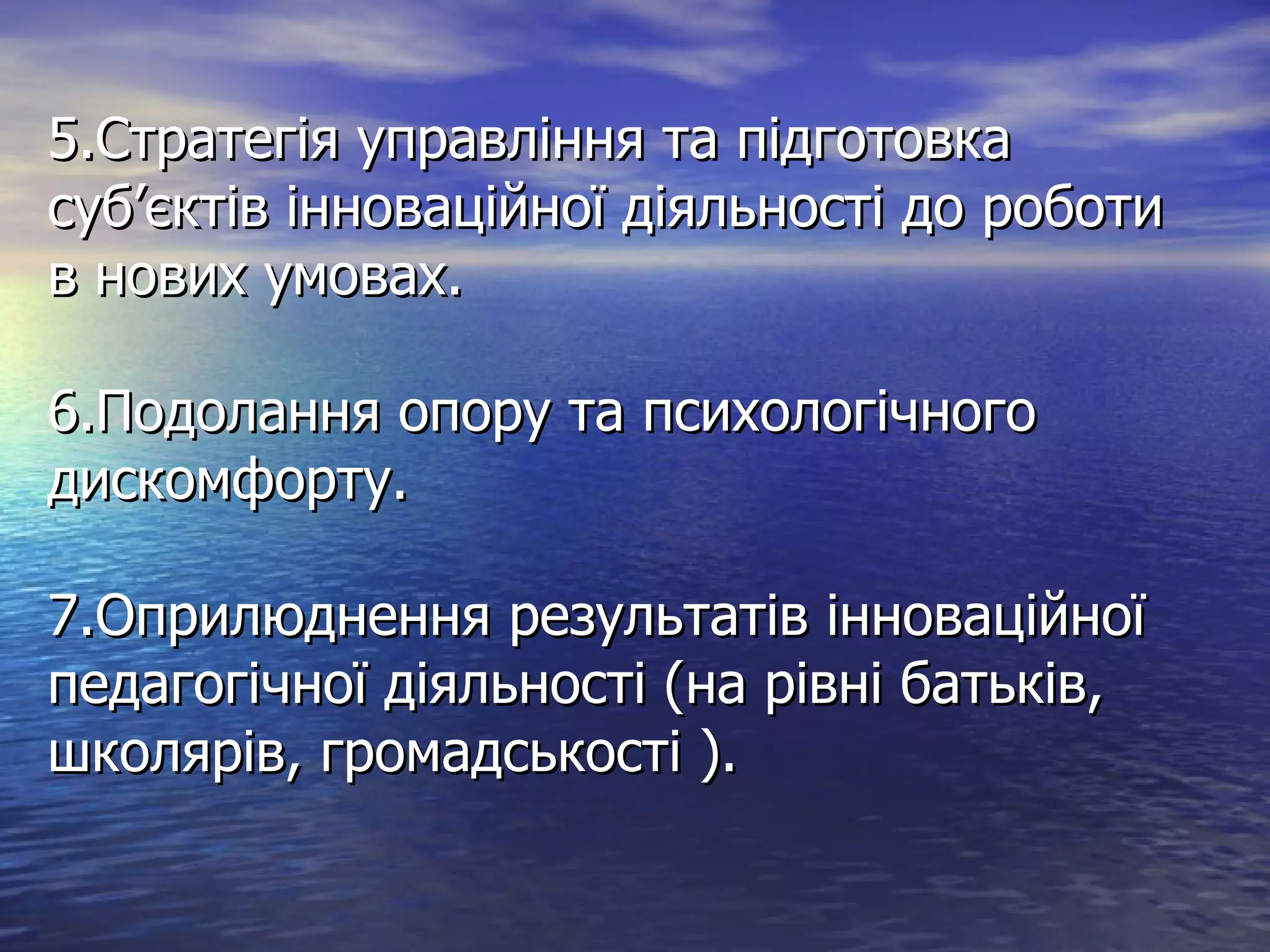 5.Стратегія управління та підготовка суб ’ єктів інноваційної діяльності до роботи в нових умовах. 6.Подолання опору та психологічного дискомфорту. 7.Оприлюднення результатів інноваційної педагогічної діяльності (на рівні батьків, школярів, громадськості ). 