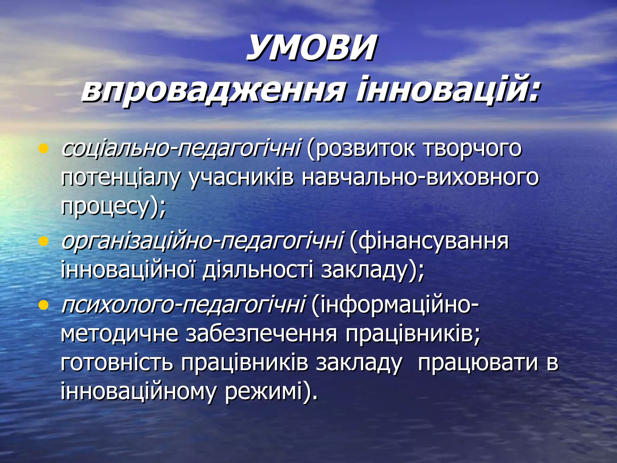 УМОВИ впровадження інновацій: соціально-педагогічні  (розвиток творчого потенціалу учасників навчально-виховного процесу); організаційно-педагогічні  (фінансування інноваційної діяльності закладу); психолого-педагогічні  (інформаційно-методичне забезпечення працівників; готовність працівників закладу  працювати в інноваційному режимі). 