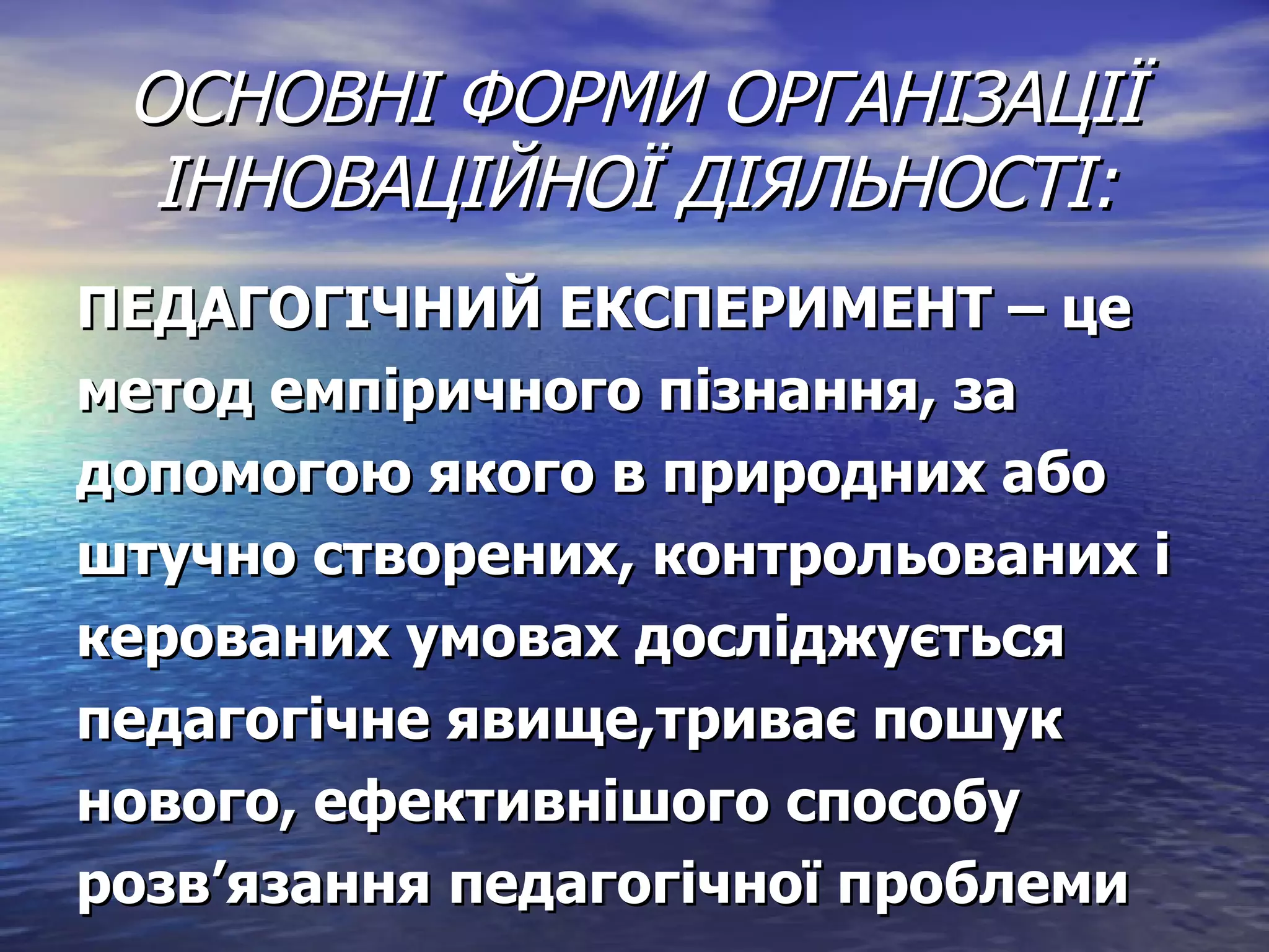 ОСНОВНІ ФОРМИ ОРГАНІЗАЦІЇ ІННОВАЦІЙНОЇ ДІЯЛЬНОСТІ: ПЕДАГОГІЧНИЙ ЕКСПЕРИМЕНТ – це метод емпіричного пізнання, за допомогою якого в природних або штучно створених, контрольованих і керованих умовах досліджується  педагогічне явище,триває пошук  нового, ефективнішого способу  розв ’ язання педагогічної проблеми 