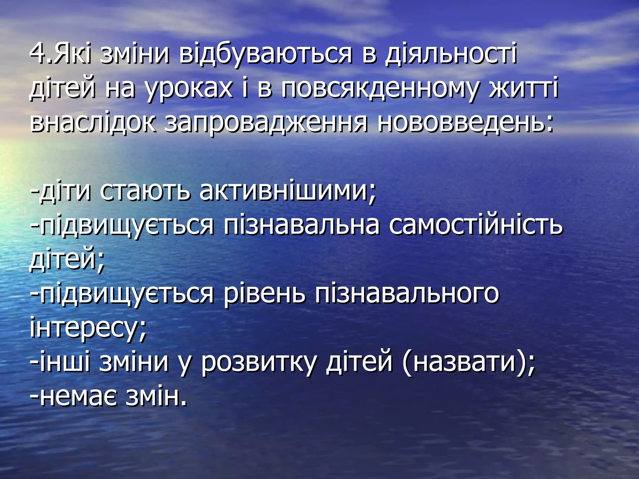 4.Які зміни відбуваються в діяльності дітей на уроках і в повсякденному житті внаслідок запровадження нововведень: -діти стають активнішими; -підвищується пізнавальна самостійність дітей; -підвищується рівень пізнавального інтересу; -інші зміни у розвитку дітей (назвати); -немає змін. 
