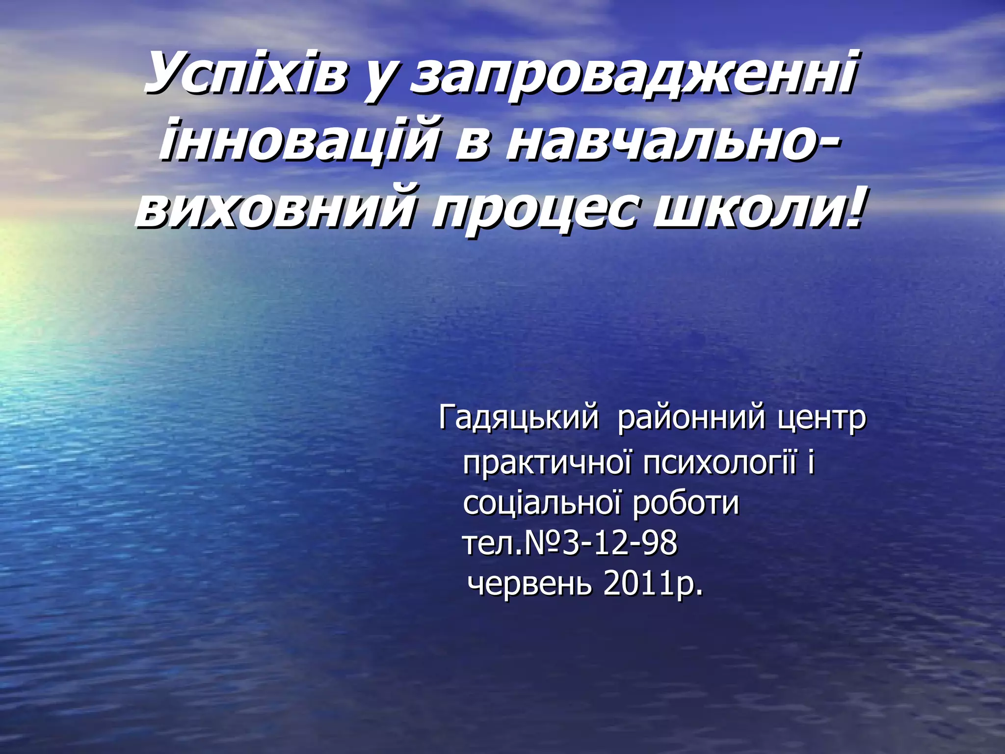 Успіхів у запровадженні інновацій в навчально-виховний процес школи!   Гадяцький   районний центр    практичної психології і   соціальної роботи   тел.№3-12-98   червень 2011р. 