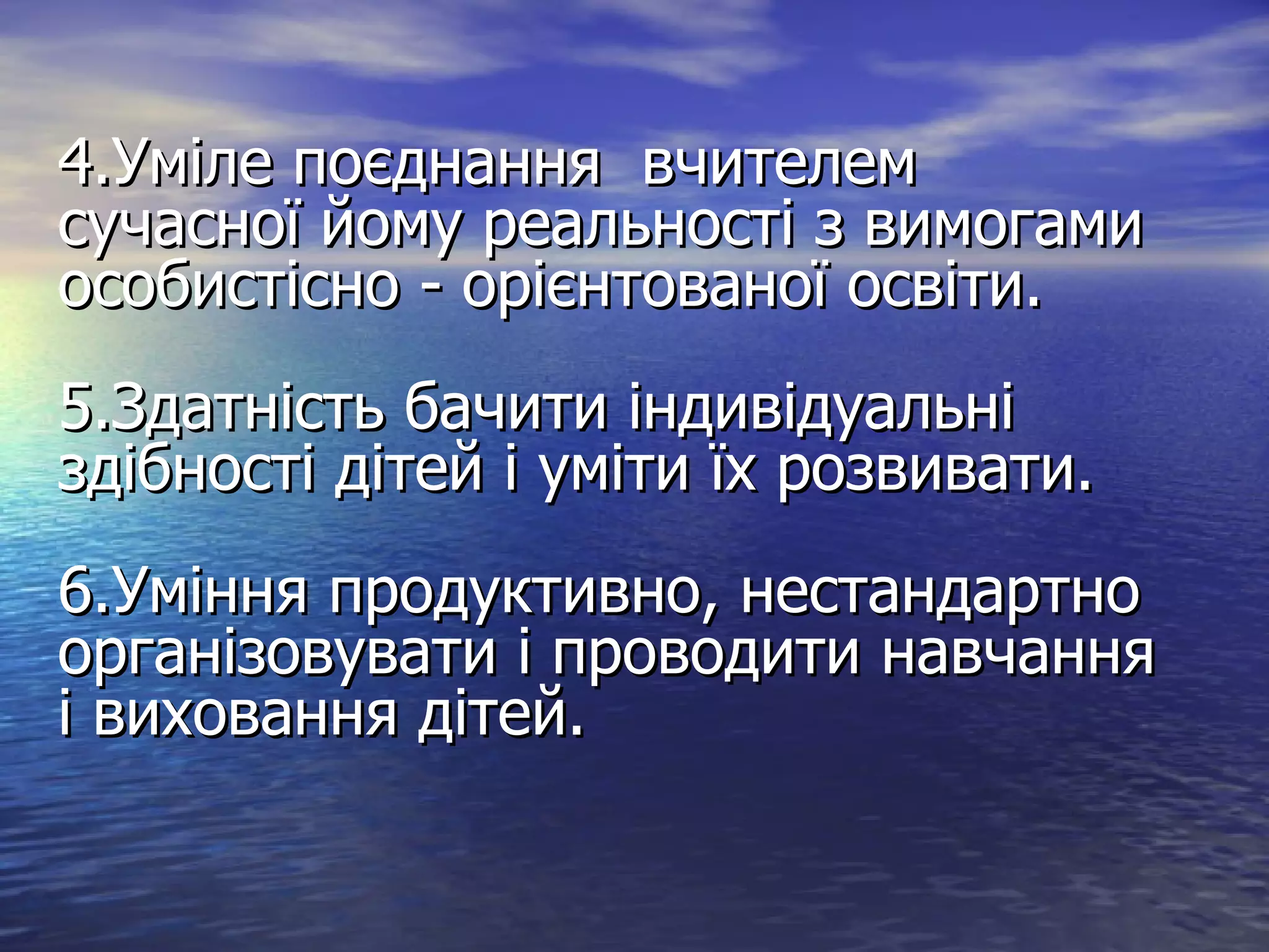 4.Уміле поєднання  вчителем  сучасної йому реальності з вимогами особистісно - орієнтованої освіти. 5.Здатність бачити індивідуальні здібності дітей і уміти їх розвивати. 6.Уміння продуктивно, нестандартно організовувати і проводити навчання і виховання дітей. 