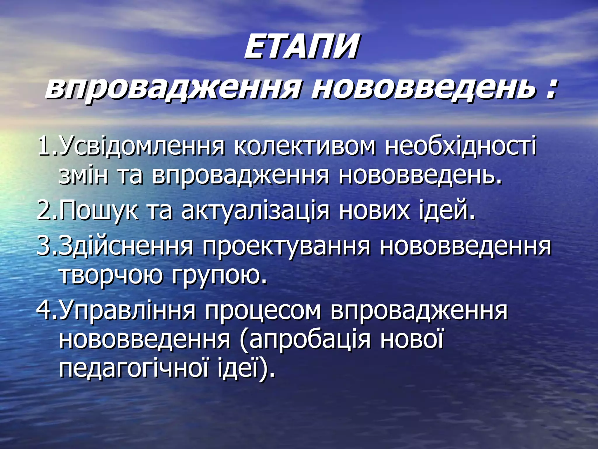 ЕТАПИ впровадження нововведень : 1.Усвідомлення колективом необхідності змін та впровадження нововведень. 2.Пошук та актуалізація нових ідей. 3.Здійснення проектування нововведення творчою групою. 4.Управління процесом впровадження нововведення (апробація нової педагогічної ідеї). 