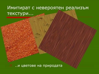 Имитират с невероятен реализъм текстури... ..и цветове на природата 