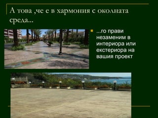 А това ,че е в хармония с околната среда... ...го прави незаменим в интериора или екстериора на вашия проект 