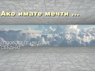 Ако имате мечти ... ..ПОЗВОЛЕТЕ ИМ ДА СЕ СБЪДНАТ 