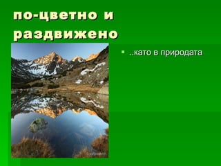 по-цветно и раздвижено ..като в природата 