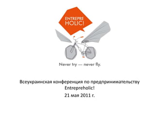 Всеукраинская конференция по предпринимательству Entrepreholic! 21 мая 2011 г. 