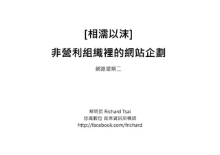 [相濡以沫]
非營利組織裡的網站企劃
         網路星期二




        蔡明哲 Richard Tsai
     悠識數位 首席資訊架構師
  http://facebook.com/frichard
 