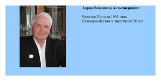 Адров Владимир Александрович

Родился 29 июля 1931 года.
Суммарный стаж в энергетике 26 лет
 