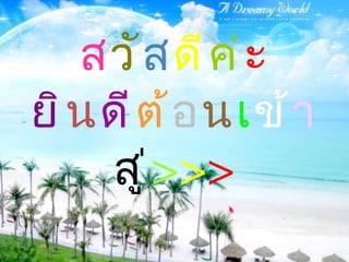 ส วั ส ดี ค่ ะ  ยิ น ดี ต้ อ น เ ข้ า สู่ > > > 