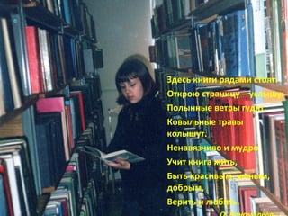 Здесь книги рядами стоят. Открою страницу – услышу: Полынные ветры гудят, Ковыльные травы колышут. Ненавязчиво и мудро Учит книга жить, Быть красивым, умным, добрым, Верить и любить. О. Понамарёва  