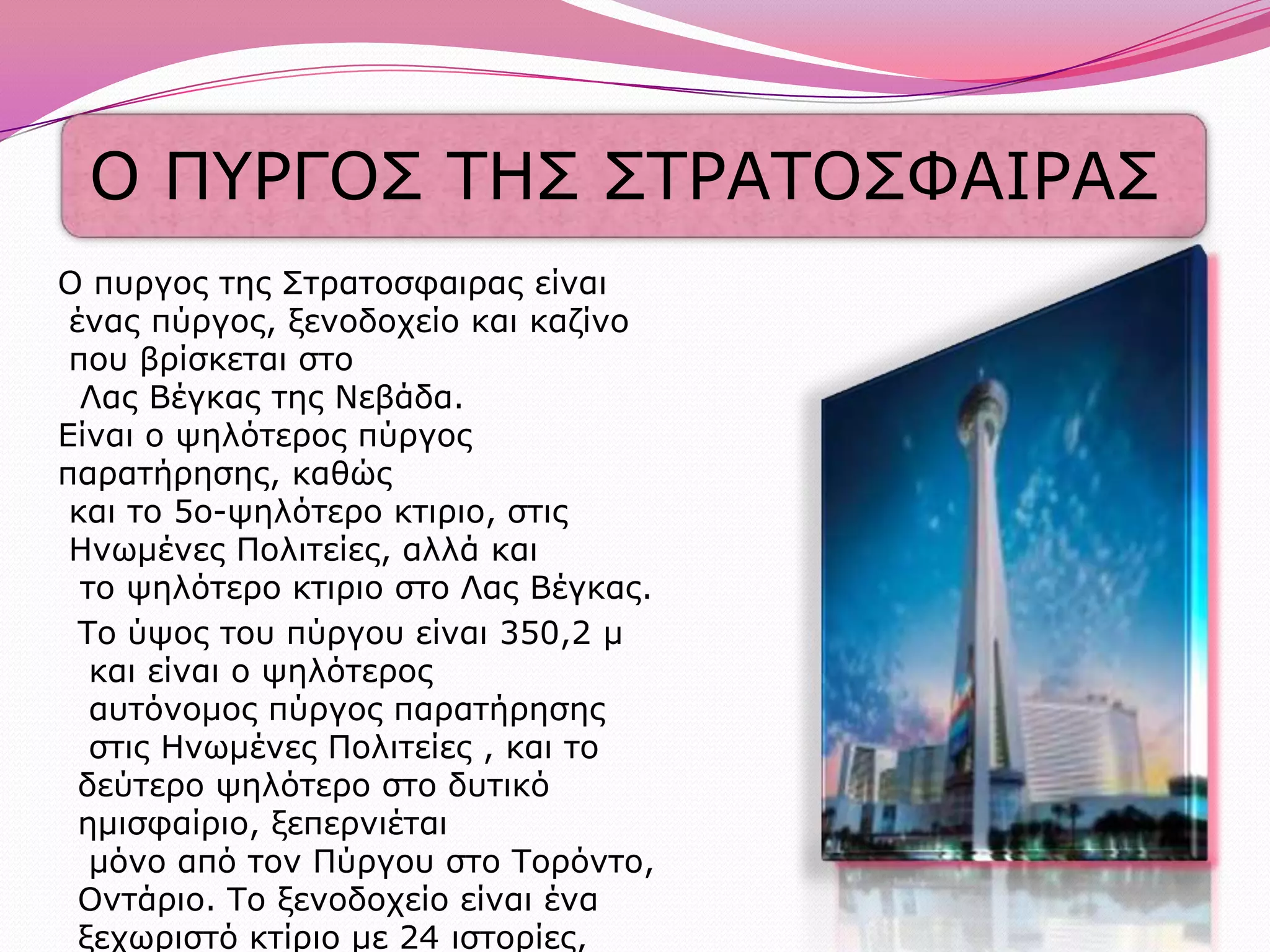 Ο πυργος της Στρατοσφαιρας είναι ένας πύργος, ξενοδοχείο και καζίνο που βρίσκεται στο  Λας Βέγκας της Νεβάδα.Είναι ο ψηλότερος πύργος παρατήρησης, καθώς και το 5ο-ψηλότερο κτιριο, στις Ηνωμένες Πολιτείες, αλλά και  το ψηλότερο κτιριο στο Λας Βέγκας.Το ύψος του πύργου είναι 350,2 μ και είναι ο ψηλότερος αυτόνομος πύργος παρατήρησης στις Ηνωμένες Πολιτείες , και το δεύτερο ψηλότερο στο δυτικό ημισφαίριο, ξεπερνιέται μόνο από τον Πύργου στο Τορόντο, Οντάριο. Το ξενοδοχείο είναι ένα ξεχωριστό κτίριο με 24 ιστορίες, 2.427 δωμάτια και 7.400 m2 καζίνο.