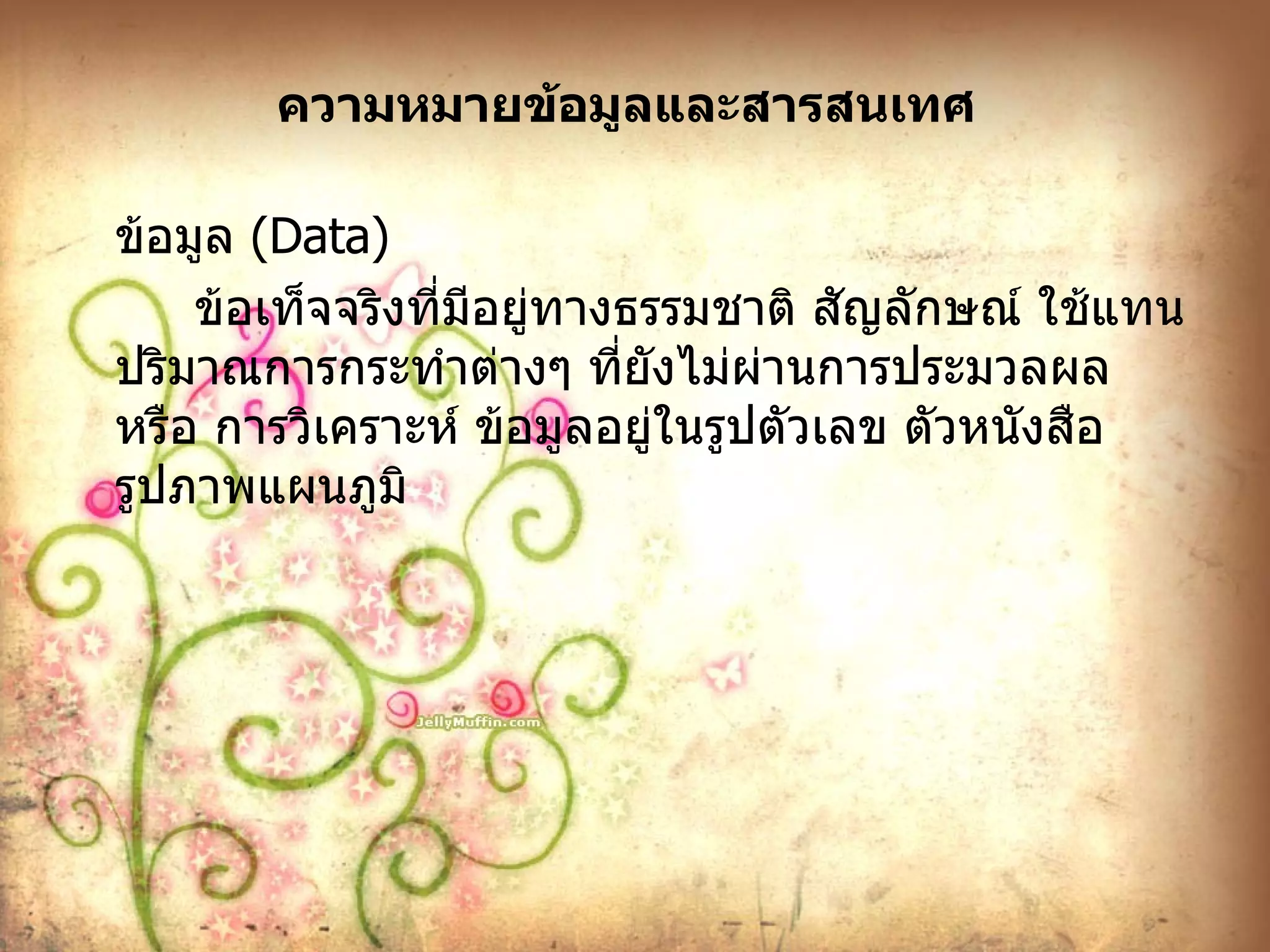 ความหมายข้อมูลและสารสนเทศ ข้อมูล  ( Data )  ข้อเท็จจริงที่มีอยู่ทางธรรมชาติ สัญลักษณ์ ใช้แทนปริมาณการกระทำต่างๆ ที่ยังไม่ผ่านการประมวลผล หรือ การวิเคราะห์ ข้อมูลอยู่ในรูปตัวเลข ตัวหนังสือ รูปภาพแผนภูมิ 