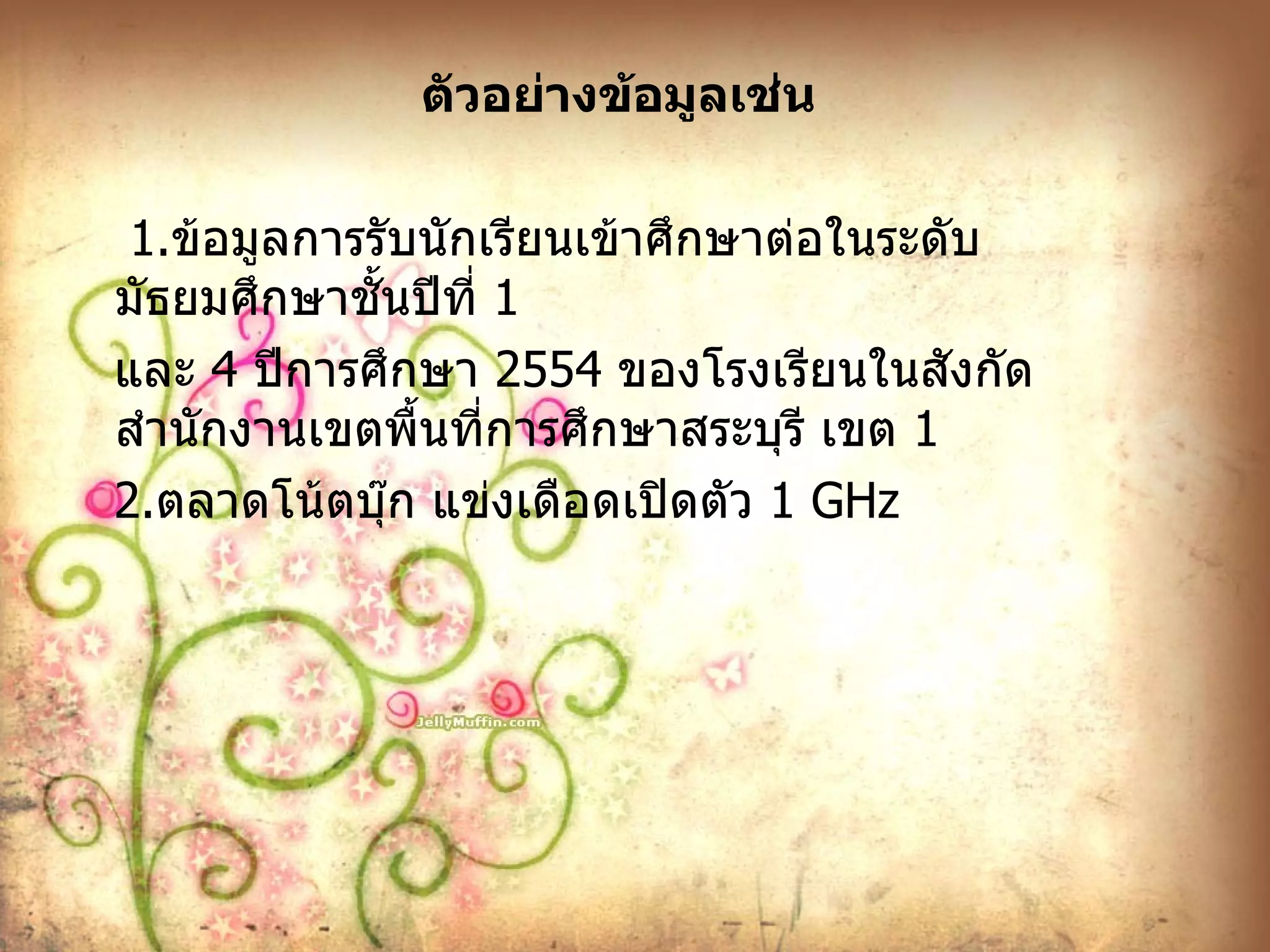ตัวอย่างข้อมูลเช่น   1. ข้อมูลการรับนักเรียนเข้าศึกษาต่อในระดับมัธยมศึกษาชั้นปีที่  1  และ  4  ปีการศึกษา  2554  ของโรงเรียนในสังกัด สำนักงานเขตพื้นที่การศึกษาสระบุรี เขต  1  2. ตลาดโน้ตบุ๊ก แข่งเดือดเปิดตัว  1  GHz 