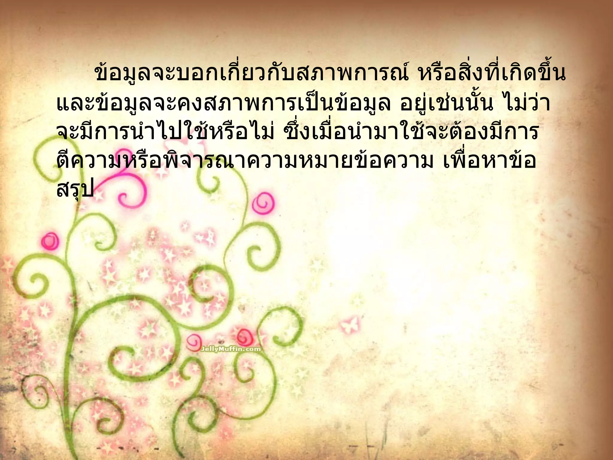 ข้อมูลจะบอกเกี่ยวกับสภาพการณ์ หรือสิ่งที่เกิดขึ้น และข้อมูลจะคงสภาพการเป็นข้อมูล อยู่เช่นนั้น ไม่ว่าจะมีการนำไปใช้หรือไม่ ซึ่งเมื่อนำมาใช้จะต้องมีการตีความหรือพิจารณาความหมายข้อความ เพื่อหาข้อสรุป 