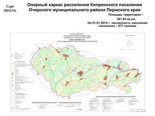 Опорный каркас расселения Кипринского поселения Очерского муниципального района Пермского края   Площадь территории – 381,65 кв.км. На 01.01.2010 г. численность населения поселения – 977 человек Герб МР(ГО) 