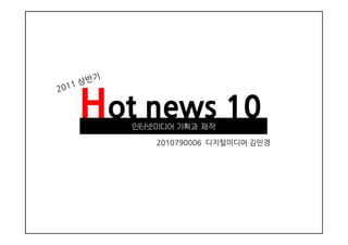Hot news 10
      2011년
      2011년 상반기
   인터넷미디어 기획과 제작
      2010790006 디지털미디어 김민경
 