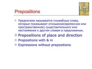 Prepositions Предлогами называются служебные слова, которые показывают отношение(временное или пространственное) существительного или местоимения к другим словам в предложении. Prepositions of place and direction Prepositions with & in Expressions without prepositions 