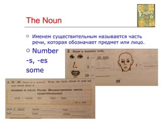 The Noun Именем существительным называется часть речи, которая обозначает предмет или лицо. Number -s, -es some 