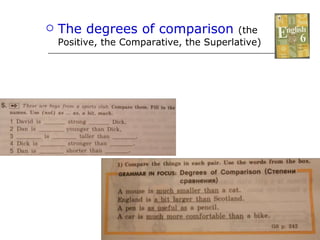 The degrees of comparison   (the Positive, the Comparative, the Superlative) 