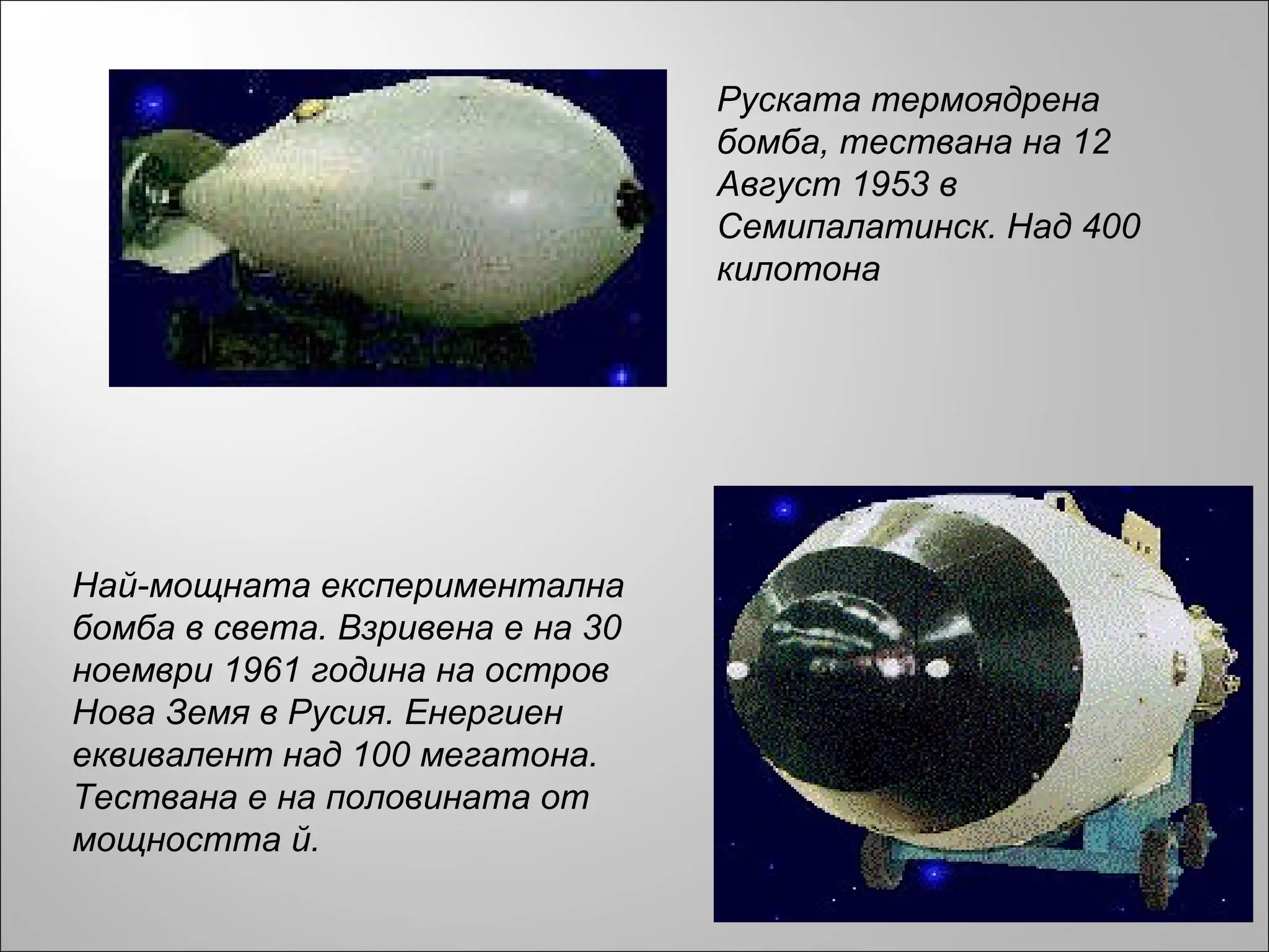 Руската термоядрена бомба, тествана на 12 Август 1953 в Семипалатинск. Над 400 килотона Най-мощната експериментална бомба в света. Взривена е на 30 ноември 1961 година на остров Нова Земя в Русия. Енергиен еквивалент над 100 мегатона. Тествана е на половината от мощността й. 