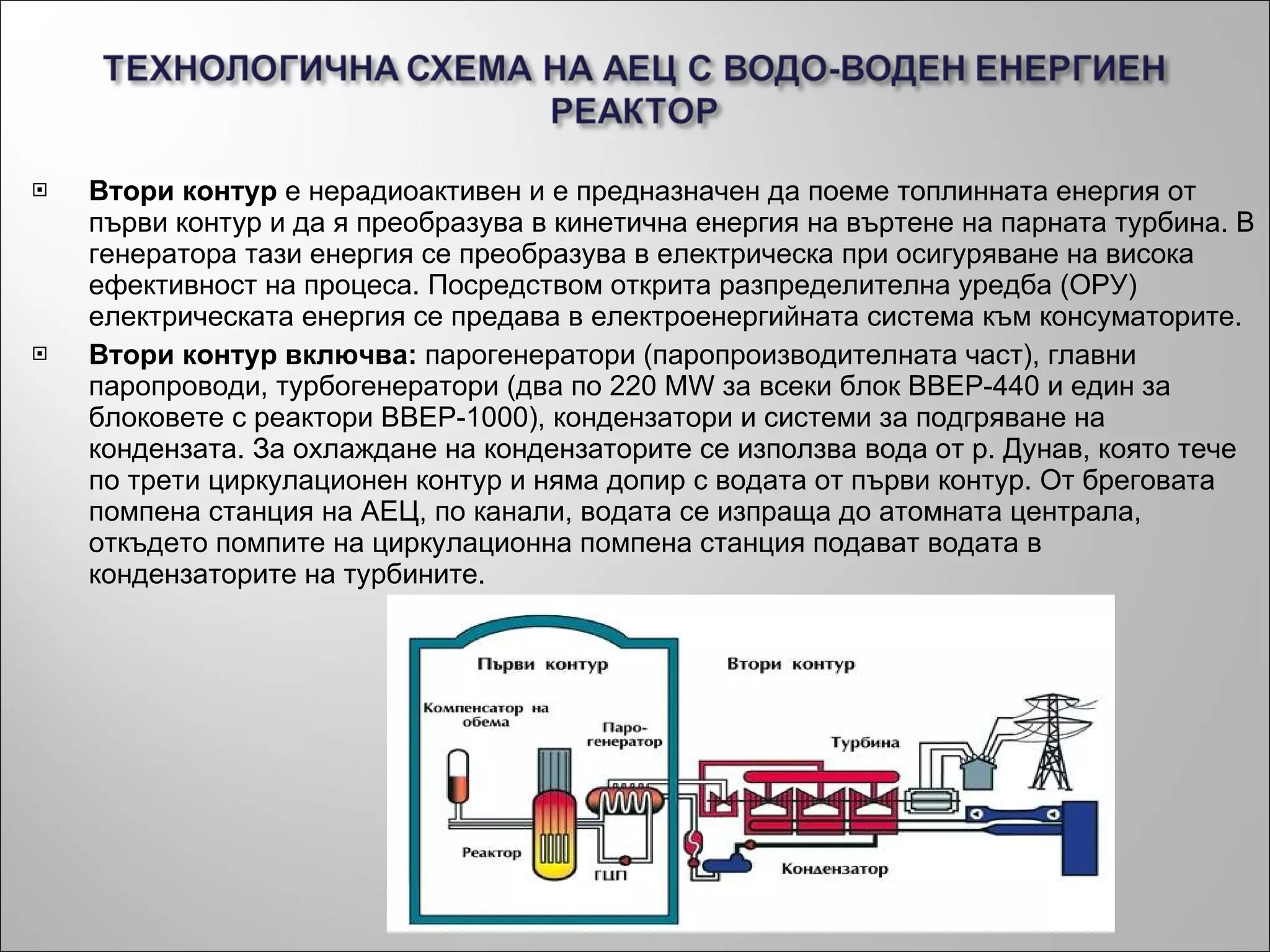 Втори контур  е нерадиоактивен и е предназначен да поеме топлинната енергия от първи контур и да я преобразува в кинетична енергия на въртене на парната турбина. В генератора тази енергия се преобразува в електрическа при осигуряване на висока ефективност на процеса. Посредством открита разпределителна уредба (ОРУ) електрическата енергия се предава в електроенергийната система към консуматорите. Втори контур включва:  парогенератори (паропроизводителната част), главни паропроводи, турбогенератори (два по 220 MW за всеки блок ВВЕР-440 и един за блоковете с реактори ВВЕР-1000), кондензатори и системи за подгряване на кондензата. За охлаждане на кондензаторите се използва вода от р. Дунав, която тече по трети циркулационен контур и няма допир с водата от първи контур. От бреговата помпена станция на АЕЦ, по канали, водата се изпраща до атомната централа, откъдето помпите на циркулационна помпена станция подават водата в кондензаторите на турбините. 