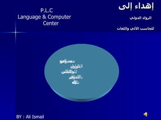إهداء إلى   الرواد الدولي للحاسب الآلي واللغات     P.L.C Language & Computer   Center مع تحياتي إلي مجموعه الرواد الدولي للحاسب الآلي واللغات بالتفوق الدائم إن شاء الله BY : Ali Ismail 