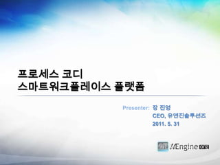 프로세스 코디스마트워크플레이스플랫폼Presenter:장 진영CEO, 유엔진솔루션즈2011. 5. 31