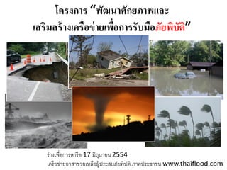 โครงการ “พัฒนาศักยภาพและ
เสริมสร้ างเครือข่ ายเพือการรับมือภัยพิบติ”
                        ่               ั




   ร่างเพื่อการหารื อ 17 มิถนายน 2554
                            ุ
   เครื อข่ายอาสาช่วยเหลือผู้ประสบภัยพิบติ ภาคประชาชน www.thaiflood.com
                                        ั
 