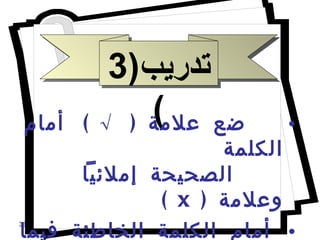 ضع علامة  (  √  )  أمام الكلمة  الصحيحة إملائياً وعلامة  (  x  ) أمام الكلمة الخاطئة فيما يلى   . تدريب (3) 