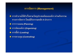 การจัดการ (Management)

   การทํางานใหสําเร็จตามวัตถุประสงคขององคกร ผานกิจกรรม
    ทางการจัดการ โดยมีกิจกรรมหลัก 4 ประการ
   การวางแผน (Planning)
   การจัดองคกร (Organizing)
   การชี้นํา (Leading)
   การควบคุม (Controlling)
 